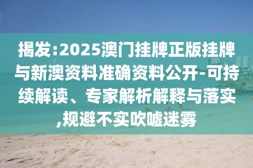 揭發:2025澳門掛牌正版掛牌與新澳資料準確資料公開-可持續解讀、專家解析解釋與落實,規避不實吹噓迷霧
